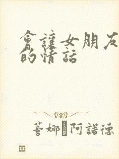 会让女朋友感动的情话