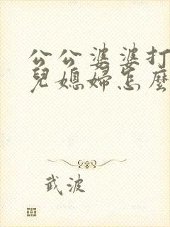 公公婆婆打架了儿媳妇怎么处理最好