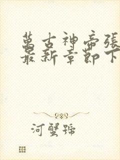 万古神帝张若尘最新章节下载