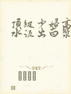 顶级少妇高潮喷水流出白浆在线观看