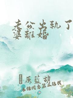 老公出轨了逼老婆离婚