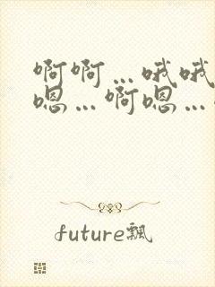 啊啊…哦哦…嗯嗯…啊嗯…嗯哦…啊哦