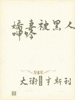 娇妻被黑人杂交呻吟