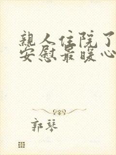 亲人住院了怎么安慰最暖心的话