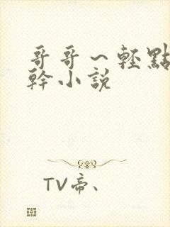 哥哥～轻点～～干小说