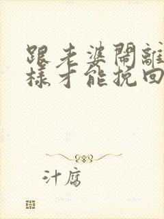 跟老婆闹离婚怎样才能挽回