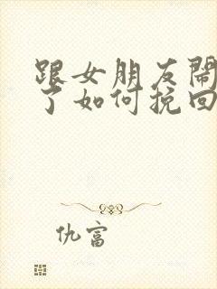 跟女朋友闹分手了如何挽回,该说什么话