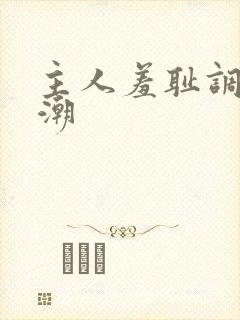 主人羞耻调教高潮