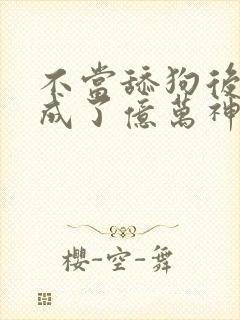 不当舔狗后,我成了亿万神豪漫画