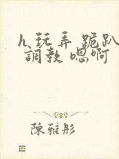 h 玩弄 跪趴 调教 嗯啊