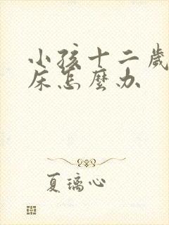 小孩十二岁还尿床怎么办