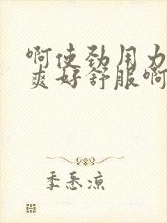 啊使劲用力啊好爽好舒服啊