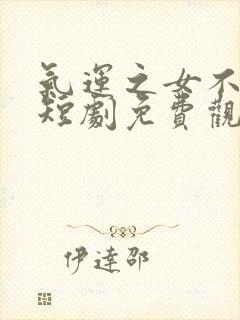 气运之女不好惹短剧免费观看