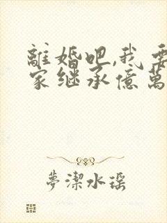 离婚吧,我要回家继承亿万家产全本阅读