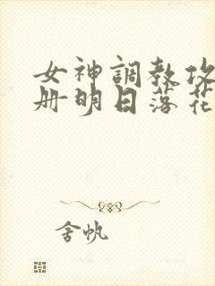 女神调教攻略手册明日落花