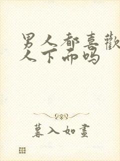 男人都喜欢亲女人下面吗