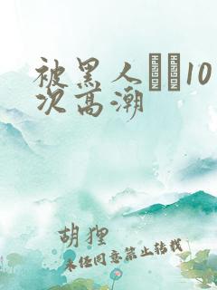 被黑人�10次高潮