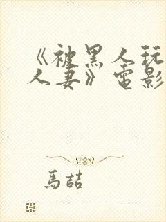 《被黑人玩弄的人妻》电影