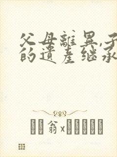 父母离异,子女的遗产继承权