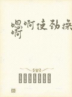 嗯啊使劲操好爽啊