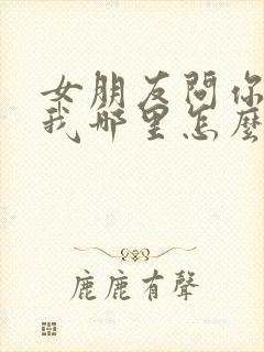 女朋友问你喜欢我哪里怎么回答