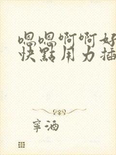 嗯嗯啊啊好爽啊快点用力插