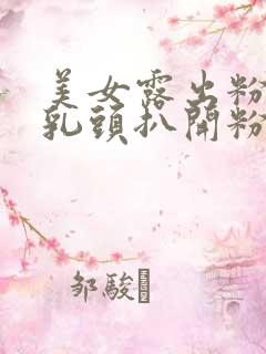 美女露出粉嫩的乳头扒开粉嫩的尿口