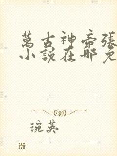 万古神帝张若尘小说在哪免费下载