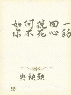 如何挽回一个对你不死心的男人