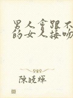 男人会跟不喜欢的女人接吻吗