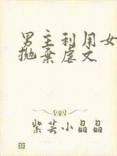 男主利用女主后抛弃虐文