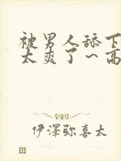 被男人舔下面～太爽了～高潮了