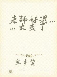 老师好湿…好紧…太爽了