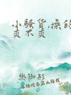 小骚货,操的你爽不爽