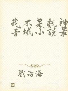 我不是戏神三九音域小说最新章节下载