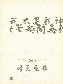 我不是戏神txt笔趣阁无弹窗