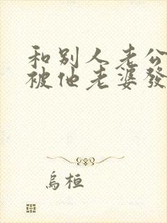 和别人老公聊天被他老婆发现了怎么办