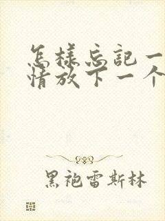 怎样忘记一段感情放下一个人