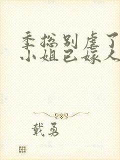 季总别虐了,舒小姐已嫁人完整版