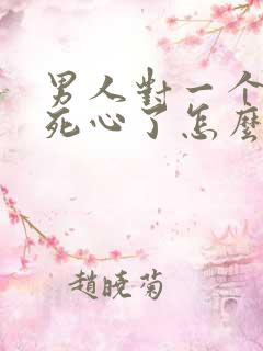 男人对一个女人死心了怎么挽回