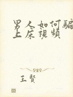 男人如何骗女人上床视频