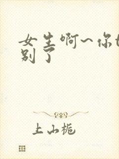 女生啊~你tm别了