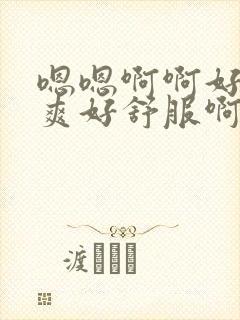 嗯嗯啊啊好爽好爽好舒服啊老公好舒服啊