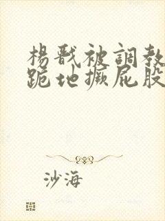 杨戬被调教玩弄跪地撅屁股