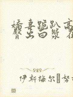 娇妻跪趴高撅肥臀出白浆 在线阅读