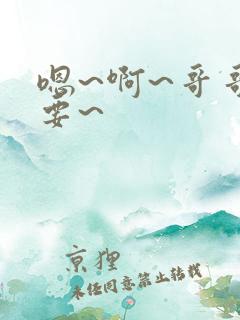 嗯~啊~哥哥不要~