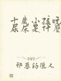 十岁小孩晚上还尿床是什么原因