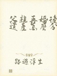 父亲再婚后去世遗产怎么分配