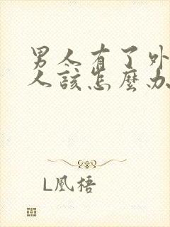 男人有了外遇女人该怎么办怎样去挽回
