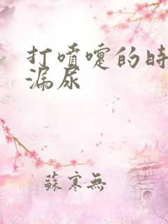 打喷嚏的时候就漏尿